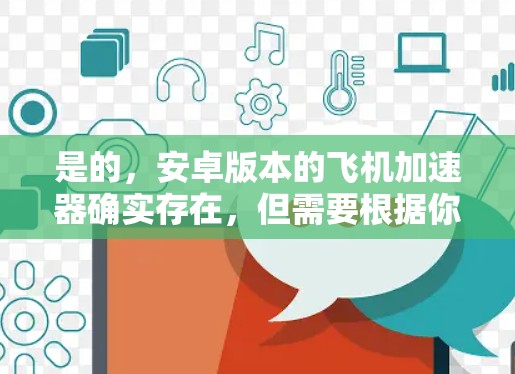 是的，安卓版本的飞机加速器确实存在，但需要根据你的需求来选择。以下是一些免费的选项，你可以根据自己的需求和任务类型来选择适合的加速器