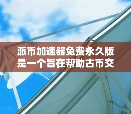 派币加速器免费永久版是一个旨在帮助古币交易者更快完成交易的工具，提供免费且持续使用的功能。以下是详细的步骤和建议