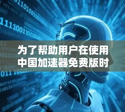 为了帮助用户在使用中国加速器免费版时做出明智的选择,以下是一些有条理的推荐和建议 为了帮助用户在使用中国加速器免费版时做出明智的选择,以下是一些有条理的推荐和建议