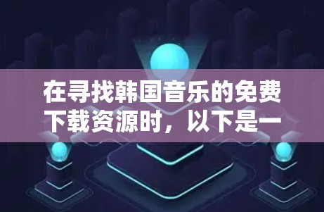在寻找韩国音乐的免费下载资源时，以下是一些步骤和建议