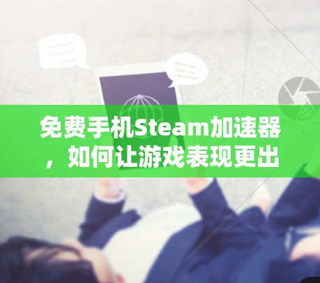 免费手机Steam加速器，如何让游戏表现更出色