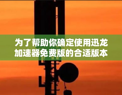 为了帮助你确定使用迅龙加速器免费版的合适版本，以下是一些关键点的总结