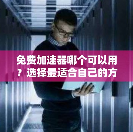 免费加速器哪个可以用？选择最适合自己的方式