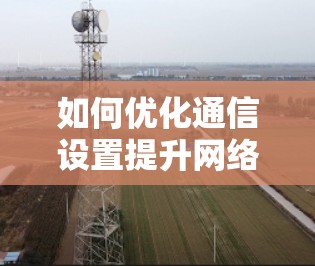 如何优化通信设置提升网络速度—通信工程师的实用指南