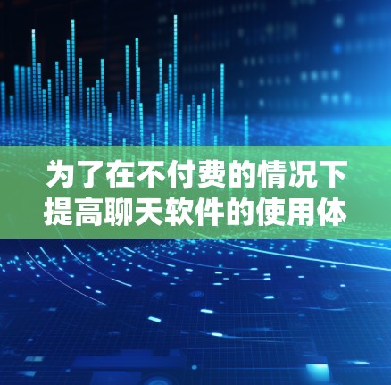 为了在不付费的情况下提高聊天软件的使用体验,以下是一些推荐的步骤和建议 为了在不付费的情况下提高聊天软件的使用体验,以下是一些推荐的步骤和建议