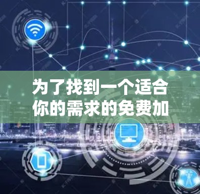 为了找到一个适合你的需求的免费加速器,以下是一些步骤和建议 为了找到一个适合你的需求的免费加速器,以下是一些步骤和建议