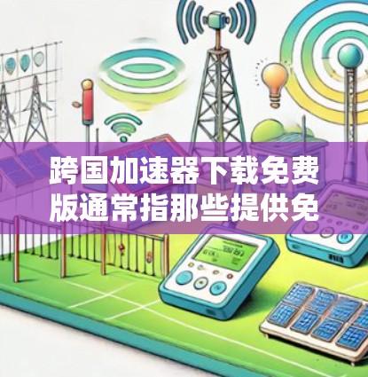 跨国加速器下载免费版通常指那些提供免费功能,但可能需要下载软件,或者提供一些免费功能的工具。以下是一些常见的跨国加速器,它们支持在不同的网络上同步数据,适合普通用户 跨国加速器下载免费版通常指那些提供免费功能,但可能需要下载软件,或者提供一些免费功能的工具。以下是一些常见的跨国加速器,它们支持在不同的网络上同步数据,适合普通用户