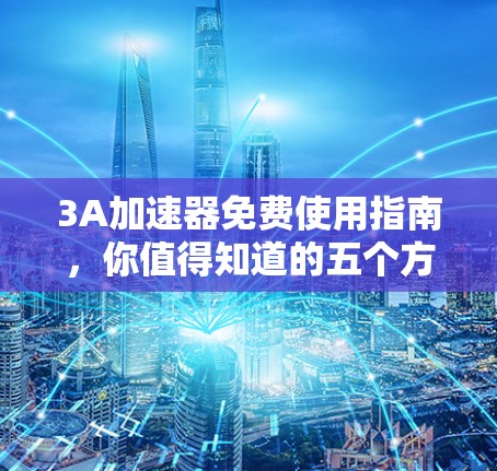 3A加速器免费使用指南,你值得知道的五个方法 3A加速器免费使用指南,你值得知道的五个方法