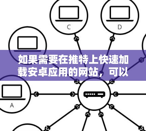 如果需要在推特上快速加载安卓应用的网站,可以考虑以下方法 如果需要在推特上快速加载安卓应用的网站,可以考虑以下方法