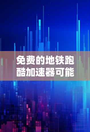 免费的地铁跑酷加速器可能需要结合特定的设备和平台,以下是一些建议和方法 免费的地铁跑酷加速器可能需要结合特定的设备和平台,以下是一些建议和方法