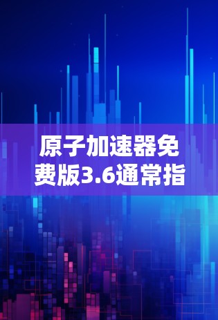 原子加速器免费版3.6通常指的是某个特定的原子加速器设备的免费版软件或工具。由于具体的设备名称和功能可能不明确，我无法提供确切的信息。以下是一些常见的原子加速器和其免费版的应用程序