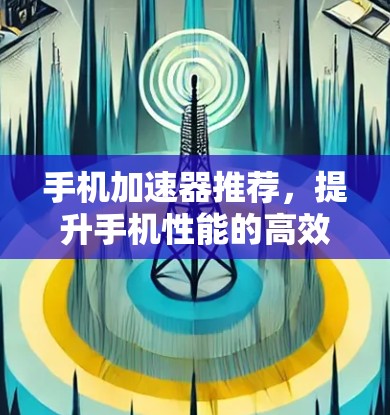 手机加速器推荐,提升手机性能的高效选择 手机加速器推荐,提升手机性能的高效选择