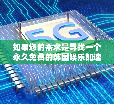 如果您的需求是寻找一个永久免费的韩国娱乐加速器，尽管通常这些平台都会含有广告，但以下是一些推荐