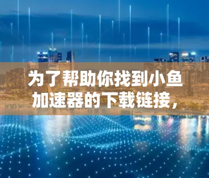 为了帮助你找到小鱼加速器的下载链接，建议按照以下步骤操作
