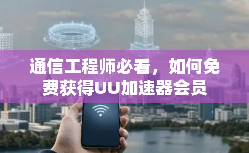 通信工程师必看，如何免费获得UU加速器会员