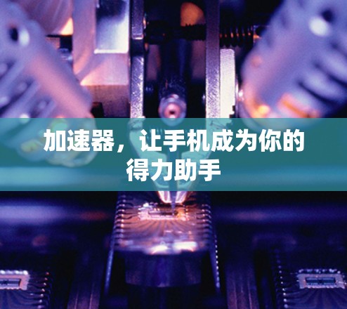 加速器,让手机成为你的得力助手 加速器,让手机成为你的得力助手