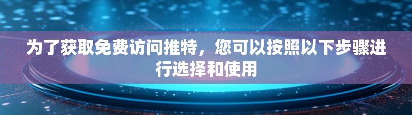 为了获取免费访问推特,您可以按照以下步骤进行选择和使用 为了获取免费访问推特,您可以按照以下步骤进行选择和使用