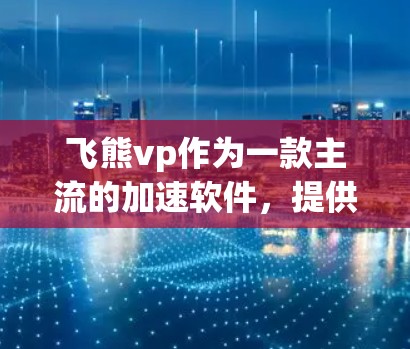 飞熊vp作为一款主流的加速软件，提供了一定程度的免费模式，但其功能和限制需要根据用户的具体需求来决定。以下是对飞熊vp的详细介绍和建议