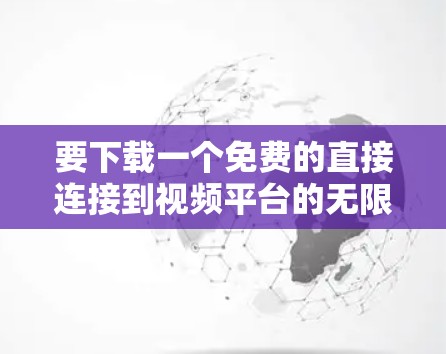 要下载一个免费的直接连接到视频平台的无限加速器，可以按照以下步骤进行