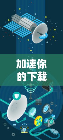 加速你的下载，获取更丰富的内容—剪影下载加速器的实用指南