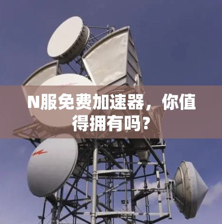 N服免费加速器，你值得拥有吗？