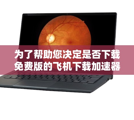 为了帮助您决定是否下载免费版的飞机下载加速器，以下是一些关键点和建议