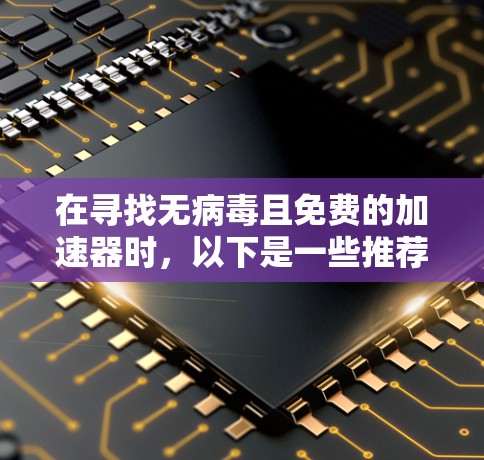 在寻找无病毒且免费的加速器时，以下是一些推荐的选项，这些加速器通常同时具备无病毒和免费功能