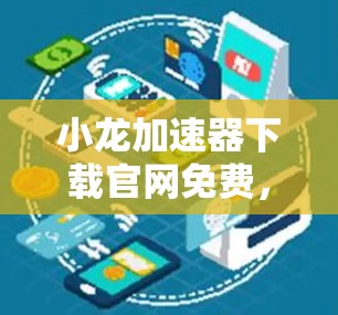 小龙加速器下载官网免费，下载更安全、更便捷，快来体验！