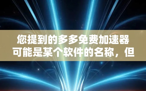 您提到的多多免费加速器可能是某个软件的名称，但需要明确的是，破解版通常会包含所有软件的功能，包括广告，这可能意味着它不是免费的。如果需要一个免费的加速器，可以考虑以下几种选项
