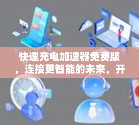 快速充电加速器免费版，连接更智能的未来，开启更高效的生活