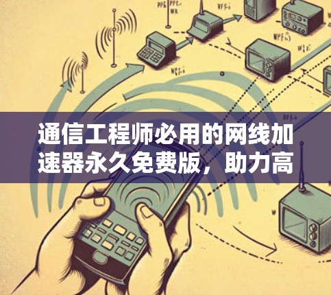 通信工程师必用的网线加速器永久免费版，助力高效数据传输的终极选择
