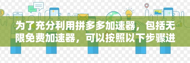 为了充分利用拼多多加速器,包括无限免费加速器,可以按照以下步骤进行 为了充分利用拼多多加速器,包括无限免费加速器,可以按照以下步骤进行