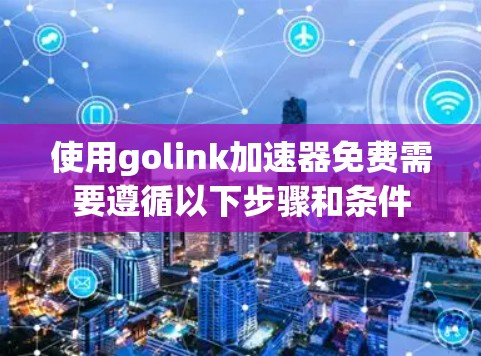 使用golink加速器免费需要遵循以下步骤和条件 使用golink加速器免费需要遵循以下步骤和条件
