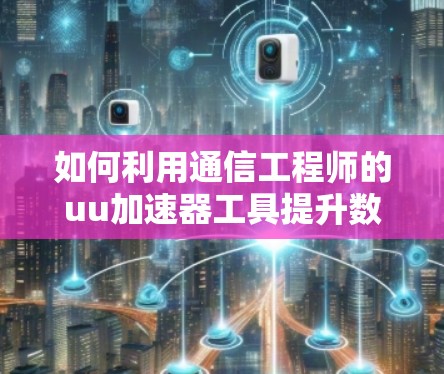 如何利用通信工程师的uu加速器工具提升数据传输效率—从基础到自动化的探索与实践 如何利用通信工程师的uu加速器工具提升数据传输效率—从基础到自动化的探索与实践