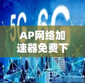 AP网络加速器免费下载安卓,提升网络效率的高效选择 AP网络加速器免费下载安卓,提升网络效率的高效选择