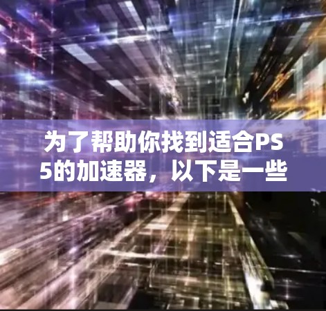 为了帮助你找到适合PS5的加速器,以下是一些详细且可靠的步骤指南 为了帮助你找到适合PS5的加速器,以下是一些详细且可靠的步骤指南