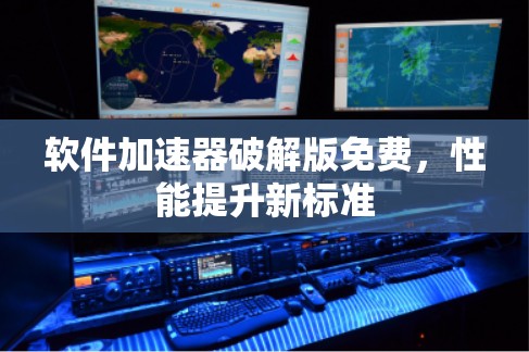 软件加速器破解版免费,性能提升新标准 软件加速器破解版免费,性能提升新标准