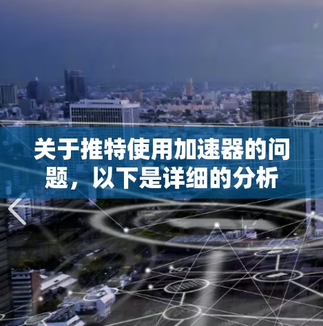 关于推特使用加速器的问题，以下是详细的分析和建议
