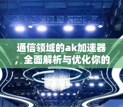 通信领域的ak加速器,全面解析与优化你的通信体验 通信领域的ak加速器,全面解析与优化你的通信体验