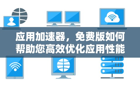 应用加速器,免费版如何帮助您高效优化应用性能 应用加速器,免费版如何帮助您高效优化应用性能