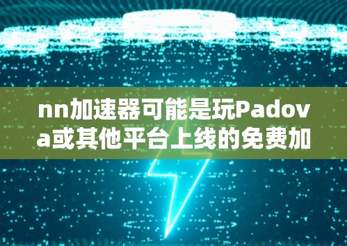 nn加速器可能是玩Padova或其他平台上线的免费加速器，让用户轻松优化游戏。以下是关于nn加速器的详细信息