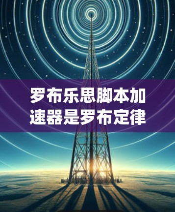 罗布乐思脚本加速器是罗布定律(Robby Lawler)的英文简称,用于控制脚本的执行或加速脚本的执行。罗布定律脚本可以帮助开发者控制脚本的执行,但并不提供免费脚本脚本加速器 罗布乐思脚本加速器是罗布定律(Robby Lawler)的英文简称,用于控制脚本的执行或加速脚本的执行。罗布定律脚本可以帮助开发者控制脚本的执行,但并不提供免费脚本脚本加速器