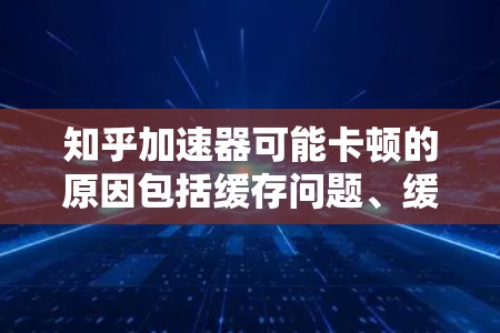 知乎加速器可能卡顿的原因包括缓存问题、缓存大小、关键词重复访问、缓存备份不足以及依赖第三方工具的安全风险。为了避免卡顿,建议 知乎加速器可能卡顿的原因包括缓存问题、缓存大小、关键词重复访问、缓存备份不足以及依赖第三方工具的安全风险。为了避免卡顿,建议