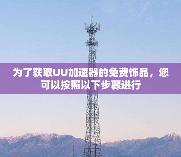 为了获取UU加速器的免费饰品,您可以按照以下步骤进行 为了获取UU加速器的免费饰品,您可以按照以下步骤进行
