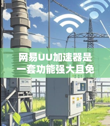 网易UU加速器是一套功能强大且免费的加速工具,用于提升网络速度。以下是使用它的基本步骤 网易UU加速器是一套功能强大且免费的加速工具,用于提升网络速度。以下是使用它的基本步骤