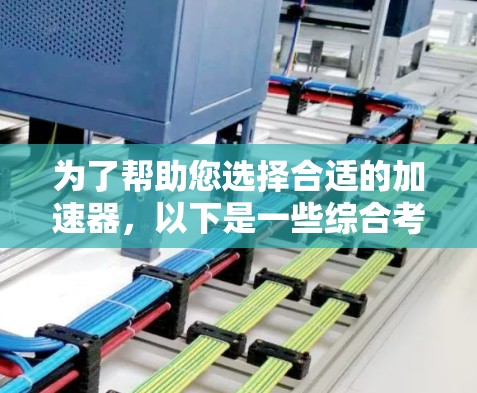 为了帮助您选择合适的加速器,以下是一些综合考虑的建议 为了帮助您选择合适的加速器,以下是一些综合考虑的建议