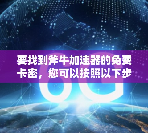 要找到斧牛加速器的免费卡密,您可以按照以下步骤进行 要找到斧牛加速器的免费卡密,您可以按照以下步骤进行