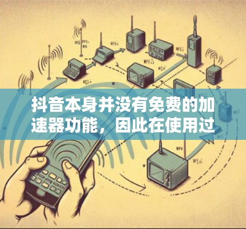 抖音本身并没有免费的加速器功能,因此在使用过程中无法直接加速视频。以下是关于抖音加速器的详细说明 抖音本身并没有免费的加速器功能,因此在使用过程中无法直接加速视频。以下是关于抖音加速器的详细说明