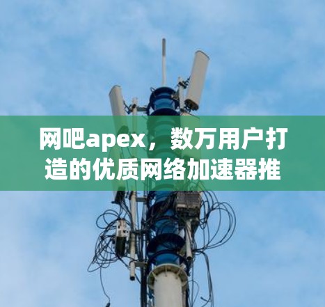 网吧apex,数万用户打造的优质网络加速器推荐 网吧apex,数万用户打造的优质网络加速器推荐