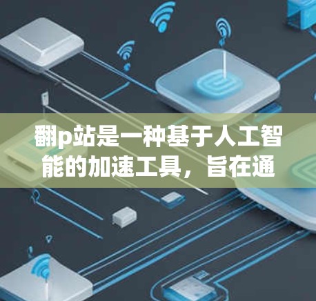 翻p站是一种基于人工智能的加速工具，旨在通过分析网站关键词、结构和内容，推荐优化的关键词和关键词相关的页面，以提升网站访问速度和转化率。以下是对翻p站的详细分析和建议